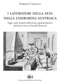 coverI lavoratori della seta nella Lombardia austriaca. Leggi, studi, proposte della prima regolamentazione del lavoro serico nel secondo Settecento