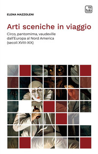 coverArti sceniche in viaggio. Circo, pantomima, vaudeville dall'Europa al Nord America (secoli XVIII-XIX)