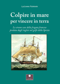 coverColpire in mare per vincere in terra. Lo strano caso della fregata francese predata dagli inglesi nel golfo della Spezia